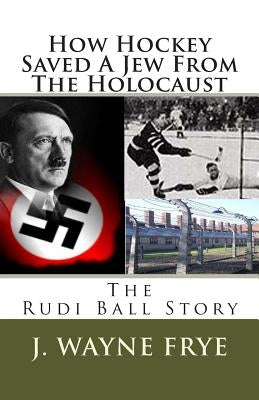 How Hockey Saved a Jew from the Holacaust: The Rudi Ball Story by Frye, Wayne