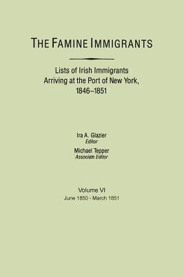 The Famine Immigrants. Lists of Irish Immigrants Arriving at the Port of New York, 1846-1851. Volume VI, June 1850-March 1851 by Glazier, Ira A.