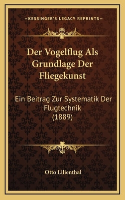 Der Vogelflug Als Grundlage Der Fliegekunst: Ein Beitrag Zur Systematik Der Flugtechnik (1889) by Lilienthal, Otto