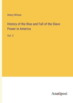 History of the Rise and Fall of the Slave Power in America: Vol. 3 by Wilson, Henry