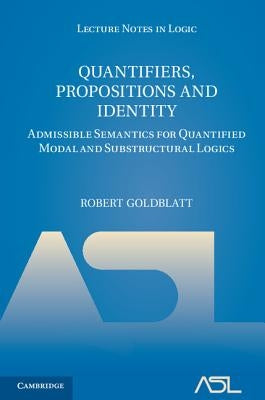 Quantifiers, Propositions and Identity: Admissible Semantics for Quantified Modal and Substructural Logics by Goldblatt, Robert