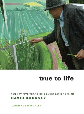 True to Life: Twenty-Five Years of Conversations with David Hockney by Weschler, Lawrence