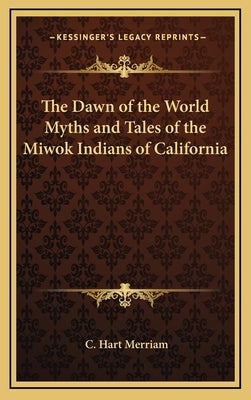 The Dawn of the World Myths and Tales of the Miwok Indians of California by Merriam, C. Hart