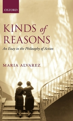 Kinds of Reasons: An Essay in the Philosophy of Action by Alvarez, Maria