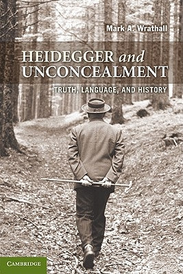 Heidegger and Unconcealment: Truth, Language, and History by Wrathall, Mark A.