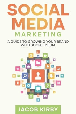 Social Media Marketing: A Guide to Growing Your Brand with Social Media by Kirby, Jacob