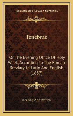 Tenebrae: Or The Evening Office Of Holy Week, According To The Roman Breviary, In Latin And English (1837) by Keating and Brown