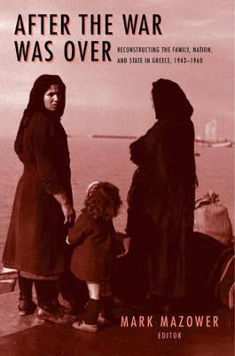 After the War Was Over: Reconstructing the Family, Nation, and State in Greece, 1943-1960 by Mazower, Mark M.