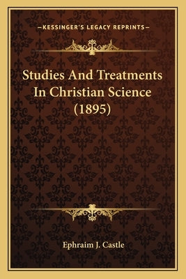 Studies And Treatments In Christian Science (1895) by Castle, Ephraim J.