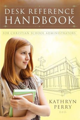 Desk Reference Handbook for Christian School Administrators by Perry, Kathryn J.