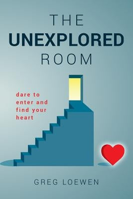 The Unexplored Room: Dare to enter and find your heart by Loewen, Greg