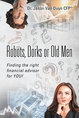 Robots, Dorks or Old Men: Finding the right financial advisor for YOU! by Van Duyn, Jason
