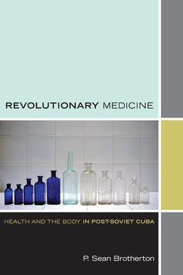 Revolutionary Medicine: Health and the Body in Post-Soviet Cuba by Brotherton, P. Sean
