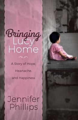 Bringing Lucy Home: A Story of Hope, Heartache, and Happiness by Phillips, Jennifer