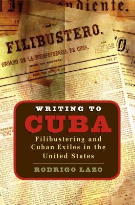 Writing to Cuba: Filibustering and Cuban Exiles in the United States by Lazo, Rodrigo