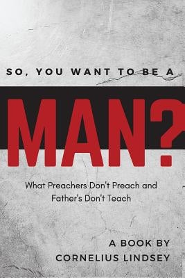 So, You Want to be a Man?: What Preachers Don't Preach and Fathers Don't Teach by Lindsey, Cornelius