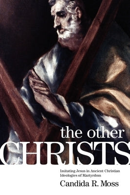 The Other Christs: Imitating Jesus in Ancient Christian Ideologies of Martyrdom by Moss, Candida R.