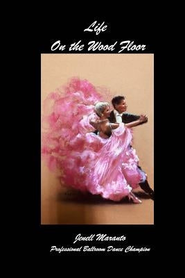 Life On The Wood FloorJenell MarantoProfessional Ballroom Dance Champion: Stories of Learning and Teaching Ballroom Dance by Maranto, Jenell