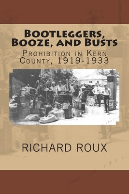 Bootleggers, Booze, and Busts: Prohibition in Kern County, 1919-1933 by Roux, Richard J., II