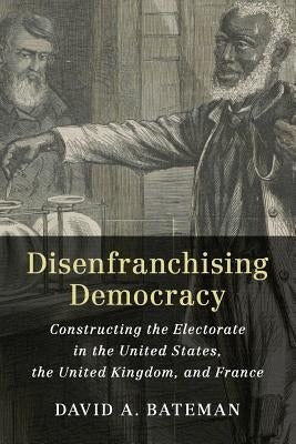 Disenfranchising Democracy: Constructing the Electorate in the United States, the United Kingdom, and France by Bateman, David A.
