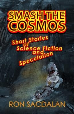 Smash the Cosmos: Short Stories of Science Fiction and Speculation by Sacdalan, Ron