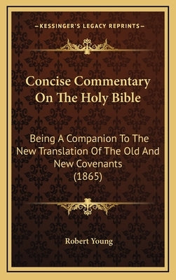 Concise Commentary On The Holy Bible: Being A Companion To The New Translation Of The Old And New Covenants (1865) by Young, Robert