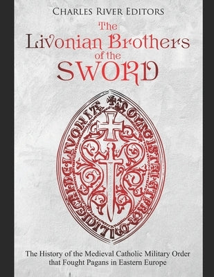 The Livonian Brothers of the Sword: The History of the Medieval Catholic Military Order that Fought Pagans in Eastern Europe by Charles River Editors