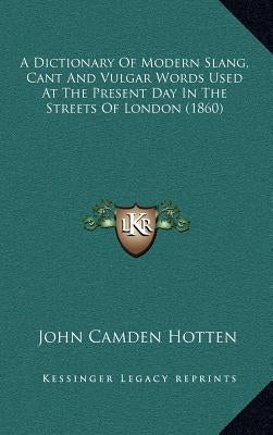 A Dictionary of Modern Slang, Cant and Vulgar Words Used at the Present Day in the Streets of London (1860) by Hotten, John Camden