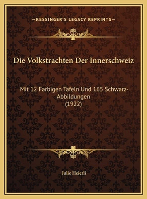 Die Volkstrachten Der Innerschweiz: Mit 12 Farbigen Tafeln Und 165 Schwarz-Abbildungen (1922) by Heierli, Julie