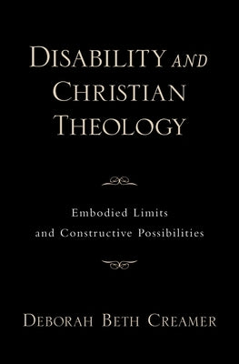 Disability and Christian Theology Embodied Limits and Constructive Possibilities by Creamer, Deborah Beth