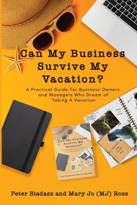 Can My Business Survive My Vacation? A Practical Guide For Business Owners and Managers Who Dream of Taking A Vacation by Biadasz, Peter