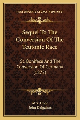 Sequel To The Conversion Of The Teutonic Race: St. Boniface And The Conversion Of Germany (1872) by Hope