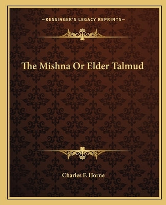 The Mishna or Elder Talmud by Horne, Charles F.
