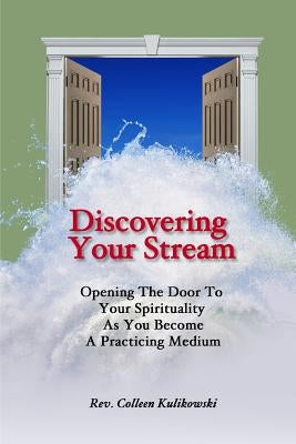 Discovering Your Stream: Opening The Door To Your Spirituality As You Become A Practicing Medium by Kulikowski, Colleen