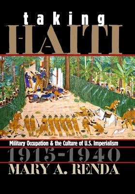 Taking Haiti: Military Occupation and the Culture of U.S. Imperialism, 1915-1940 by Renda, Mary A.