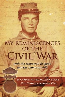 My Reminiscences of the Civil War with the Stonewall Brigade and the Immortal 600 by Edgar, Alfred Mallory