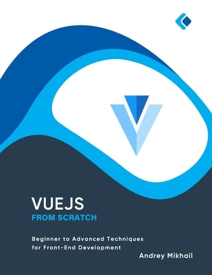 Vue.js from Scratch: Beginner to Advanced Techniques for Front-End Development by Mikhail, Andrey