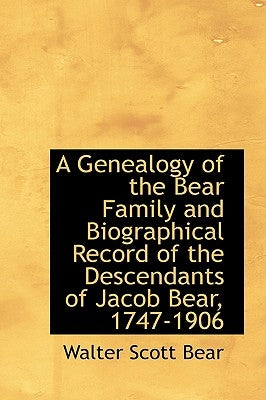 A Genealogy of the Bear Family and Biographical Record of the Descendants of Jacob Bear, 1747-1906 by Bear, Walter Scott