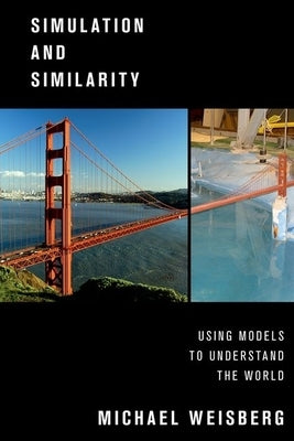 Simulation and Similarity: Using Models to Understand the World by Weisberg, Michael