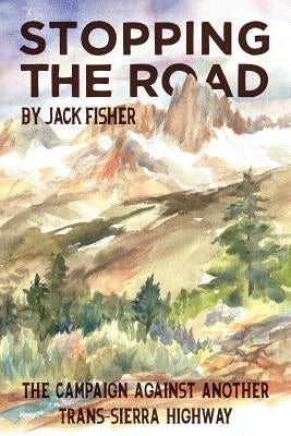 Stopping the Road: The Campaign Against Another Trans-Sierra Highway by Fisher, Jack
