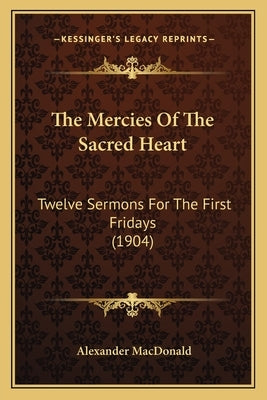 The Mercies Of The Sacred Heart: Twelve Sermons For The First Fridays (1904) by MacDonald, Alexander
