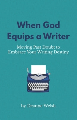 When God Equips a Writer: Moving Past Doubt to Embrace Your Writing Destiny by Welsh, Deanne