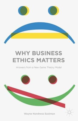 Why Business Ethics Matters: Answers from a New Game Theory Model by Eastman, Wayne Nordness