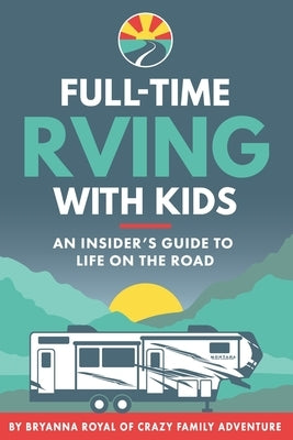 Full-Time RVing With Kids: An Insider's Guide To Life On The Road by Royal, Bryanna