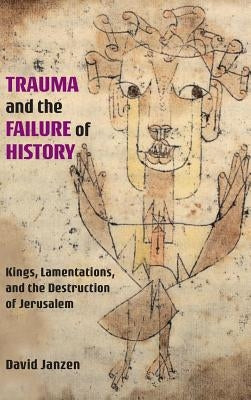 Trauma and the Failure of History: Kings, Lamentations, and the Destruction of Jerusalem by Janzen, David