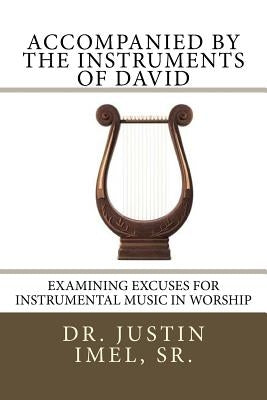 Accompanied by the Instruments of David: Examining Excuses for Instrumental Music in Worship by Imel Sr, Justin