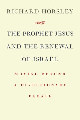 The Prophet Jesus and the Renewal of Israel: Moving Beyond a Diversionary Debate by Horsley, Richard
