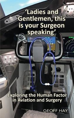 'Ladies and Gentlemen, this is your Surgeon speaking': Exploring the Human Factor in Aviation and Surgery by Hay, Geoff