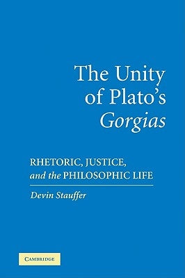 The Unity of Plato's 'Gorgias': Rhetoric, Justice, and the Philosophic Life by Stauffer, Devin