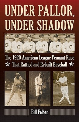 Under Pallor, Under Shadow: The 1920 American League Pennant Race That Rattled and Rebuilt Baseball by Felber, Bill
